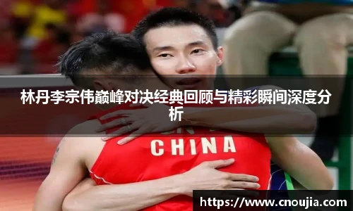 林丹李宗伟巅峰对决经典回顾与精彩瞬间深度分析